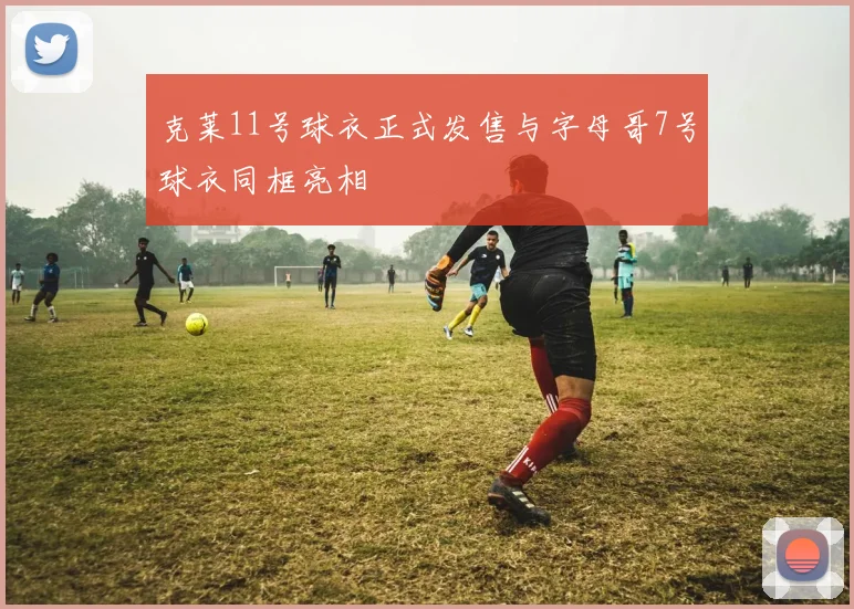 克莱11号球衣正式发售与字母哥7号球衣同框亮相