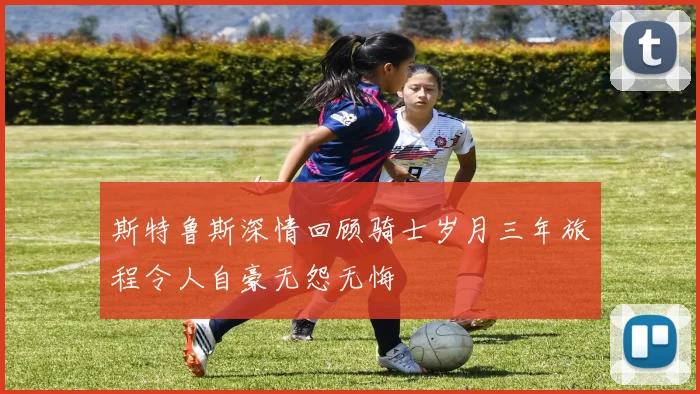 斯特鲁斯深情回顾骑士岁月三年旅程令人自豪无怨无悔