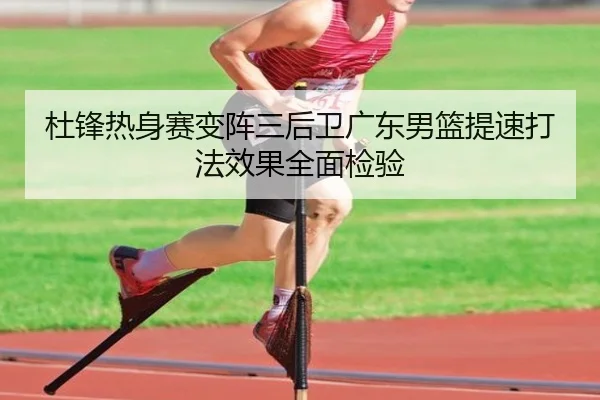 杜锋热身赛变阵三后卫广东男篮提速打法效果全面检验