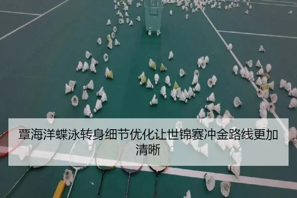 覃海洋蝶泳转身细节优化让世锦赛冲金路线更加清晰