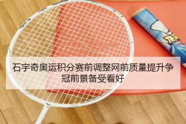 石宇奇奥运积分赛前调整网前质量提升争冠前景备受看好