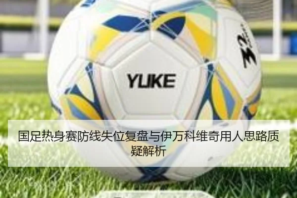 国足热身赛防线失位复盘与伊万科维奇用人思路质疑解析