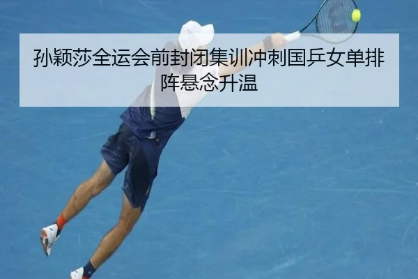 孙颖莎全运会前封闭集训冲刺国乒女单排阵悬念升温