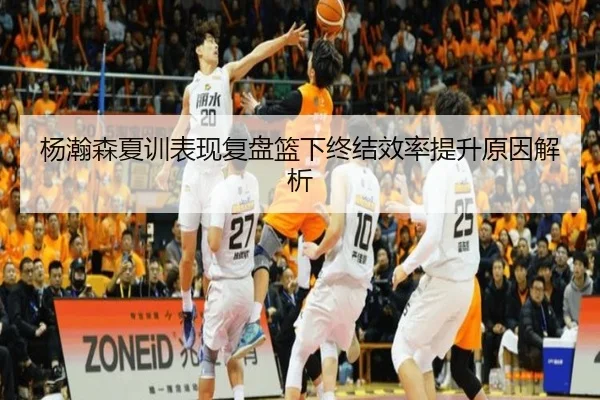杨瀚森夏训表现复盘篮下终结效率提升原因解析