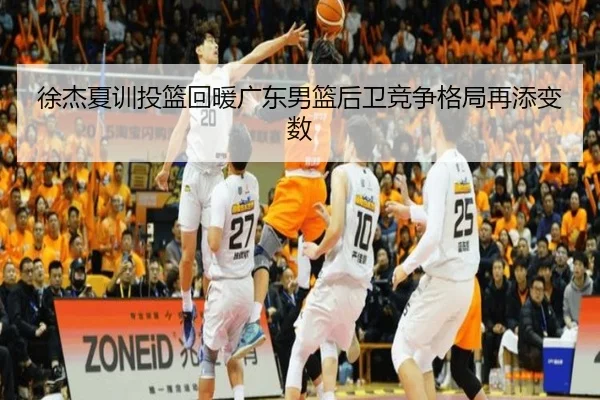 徐杰夏训投篮回暖广东男篮后卫竞争格局再添变数